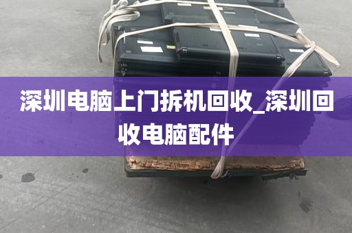 深圳电脑上门拆机回收_深圳回收电脑配件