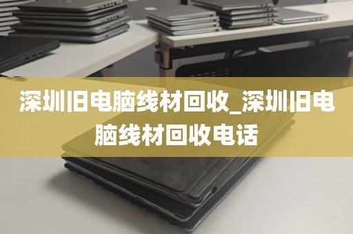 深圳旧电脑线材回收_深圳旧电脑线材回收电话