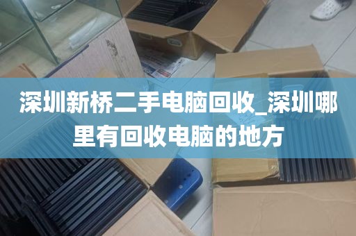 深圳新桥二手电脑回收_深圳哪里有回收电脑的地方