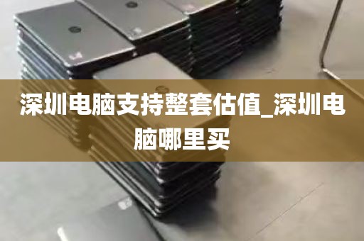 深圳电脑支持整套估值_深圳电脑哪里买