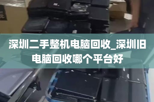 深圳二手整机电脑回收_深圳旧电脑回收哪个平台好