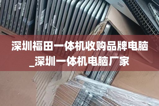 深圳福田一体机收购品牌电脑_深圳一体机电脑厂家