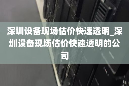 深圳设备现场估价快速透明_深圳设备现场估价快速透明的公司