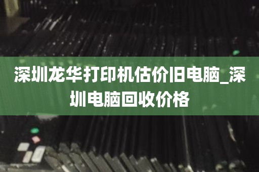 深圳龙华打印机估价旧电脑_深圳电脑回收价格