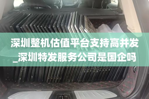 深圳整机估值平台支持高并发_深圳特发服务公司是国企吗