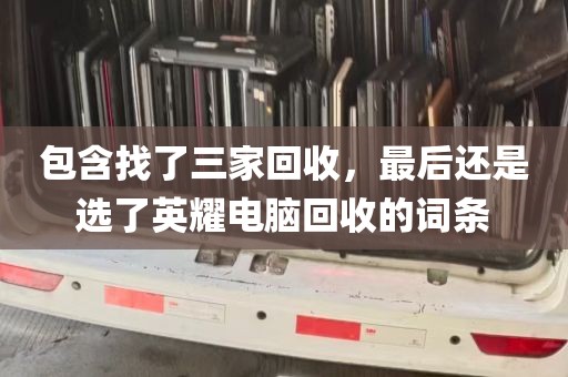 包含找了三家回收，最后还是选了英耀电脑回收的词条