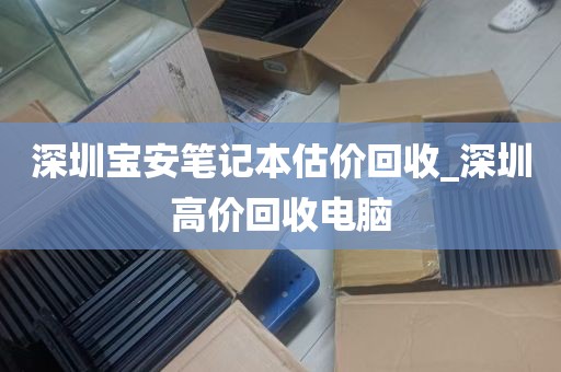 深圳宝安笔记本估价回收_深圳高价回收电脑