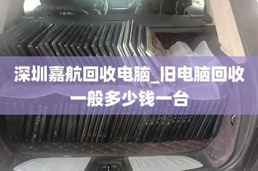 深圳嘉航回收电脑_旧电脑回收一般多少钱一台