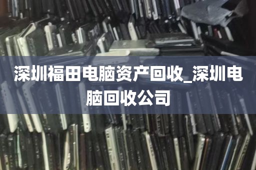深圳福田电脑资产回收_深圳电脑回收公司