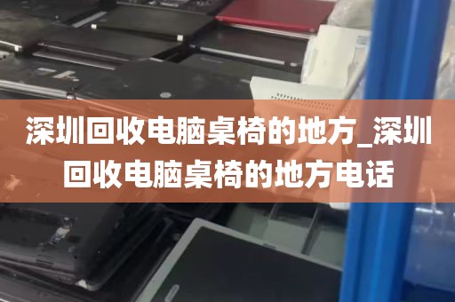 深圳回收电脑桌椅的地方_深圳回收电脑桌椅的地方电话