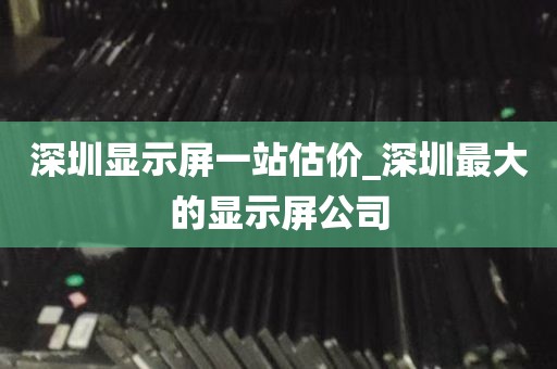 深圳显示屏一站估价_深圳最大的显示屏公司