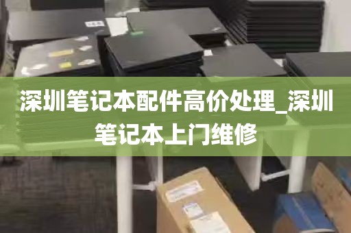 深圳笔记本配件高价处理_深圳笔记本上门维修