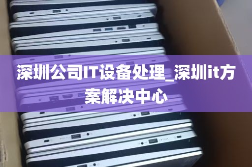 深圳公司IT设备处理_深圳it方案解决中心