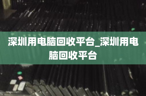 深圳用电脑回收平台_深圳用电脑回收平台