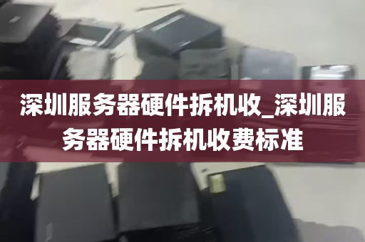 深圳服务器硬件拆机收_深圳服务器硬件拆机收费标准