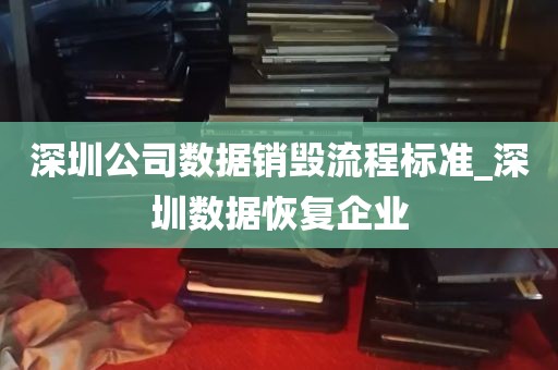 深圳公司数据销毁流程标准_深圳数据恢复企业