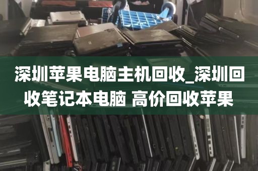 深圳苹果电脑主机回收_深圳回收笔记本电脑 高价回收苹果