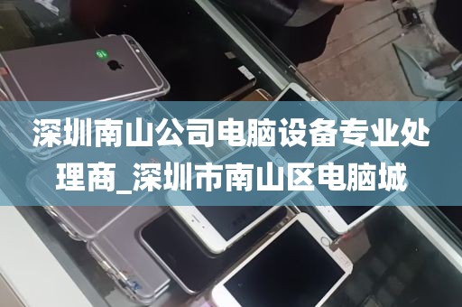 深圳南山公司电脑设备专业处理商_深圳市南山区电脑城