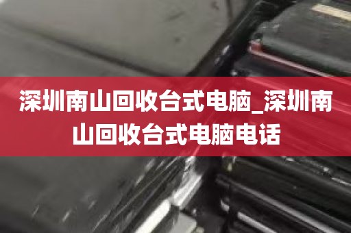 深圳南山回收台式电脑_深圳南山回收台式电脑电话