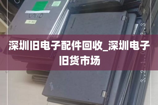 深圳旧电子配件回收_深圳电子旧货市场