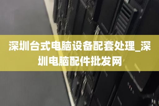 深圳台式电脑设备配套处理_深圳电脑配件批发网