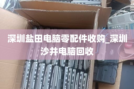 深圳盐田电脑零配件收购_深圳沙井电脑回收
