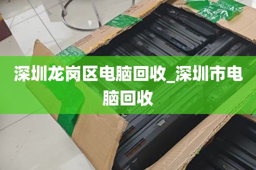 深圳龙岗区电脑回收_深圳市电脑回收