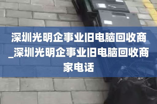 深圳光明企事业旧电脑回收商_深圳光明企事业旧电脑回收商家电话