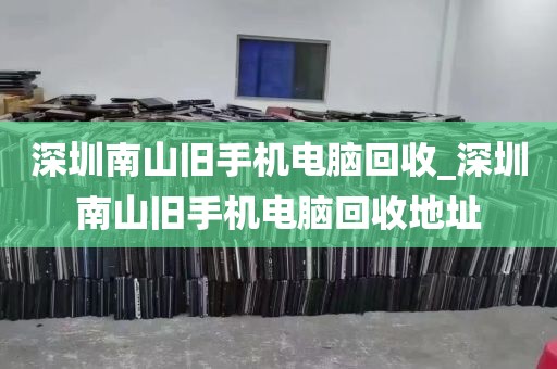深圳南山旧手机电脑回收_深圳南山旧手机电脑回收地址