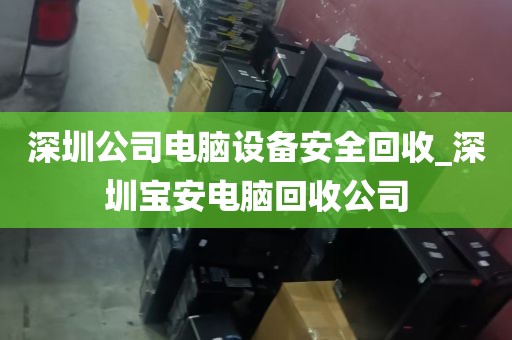 深圳公司电脑设备安全回收_深圳宝安电脑回收公司