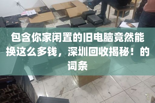 包含你家闲置的旧电脑竟然能换这么多钱，深圳回收揭秘！的词条