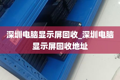 深圳电脑显示屏回收_深圳电脑显示屏回收地址