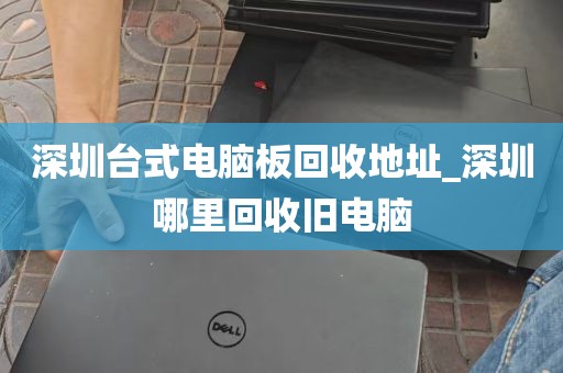 深圳台式电脑板回收地址_深圳哪里回收旧电脑