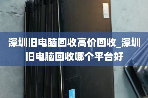 深圳旧电脑回收高价回收_深圳旧电脑回收哪个平台好
