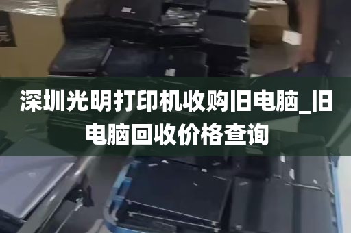 深圳光明打印机收购旧电脑_旧电脑回收价格查询