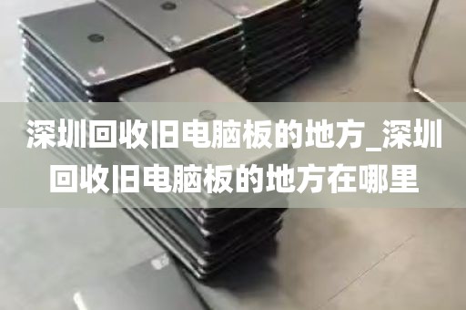 深圳回收旧电脑板的地方_深圳回收旧电脑板的地方在哪里