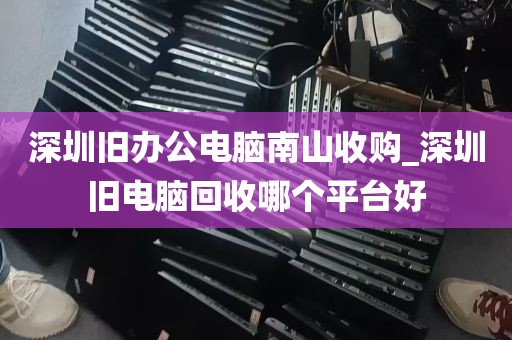 深圳旧办公电脑南山收购_深圳旧电脑回收哪个平台好
