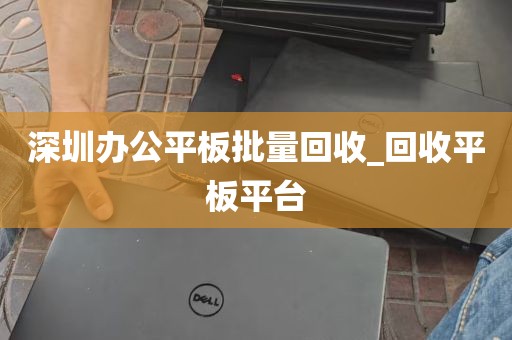 深圳办公平板批量回收_回收平板平台