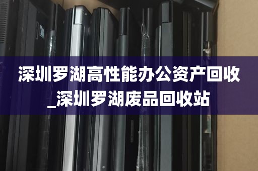 深圳罗湖高性能办公资产回收_深圳罗湖废品回收站