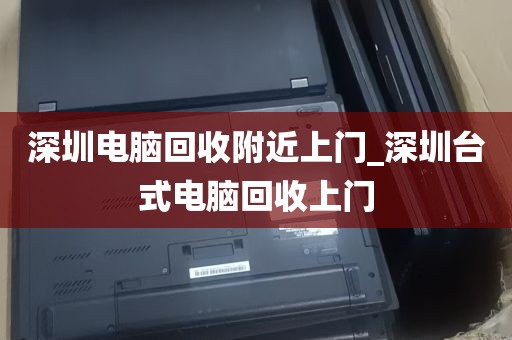深圳电脑回收附近上门_深圳台式电脑回收上门
