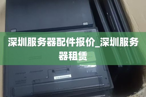 深圳服务器配件报价_深圳服务器租赁