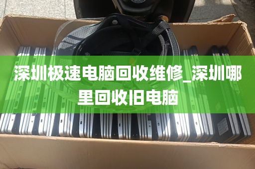深圳极速电脑回收维修_深圳哪里回收旧电脑
