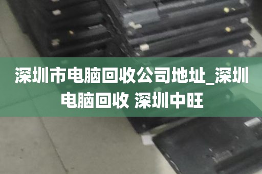 深圳市电脑回收公司地址_深圳电脑回收 深圳中旺