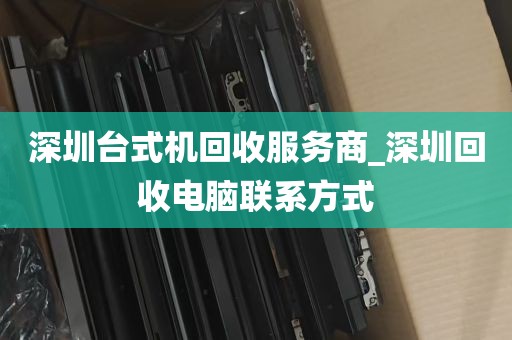 深圳台式机回收服务商_深圳回收电脑联系方式