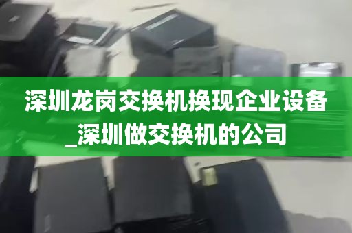 深圳龙岗交换机换现企业设备_深圳做交换机的公司