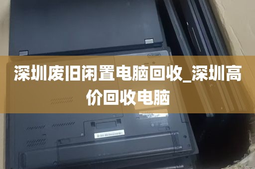 深圳废旧闲置电脑回收_深圳高价回收电脑