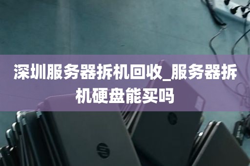 深圳服务器拆机回收_服务器拆机硬盘能买吗