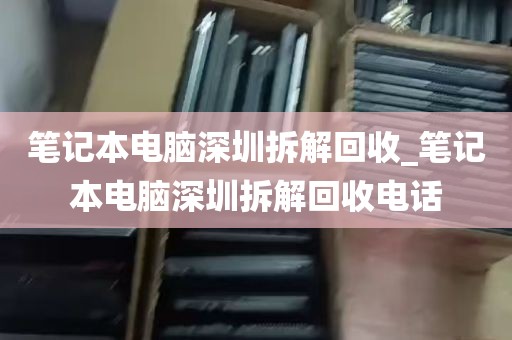 笔记本电脑深圳拆解回收_笔记本电脑深圳拆解回收电话