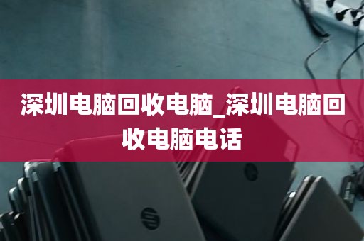 深圳电脑回收电脑_深圳电脑回收电脑电话