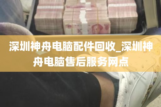 深圳神舟电脑配件回收_深圳神舟电脑售后服务网点